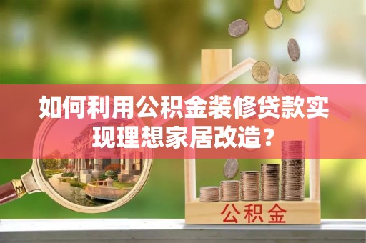 龙潭如何利用公积金装修贷款实现理想家居改造？