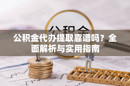龙潭公积金代办提取靠谱吗？全面解析与实用指南