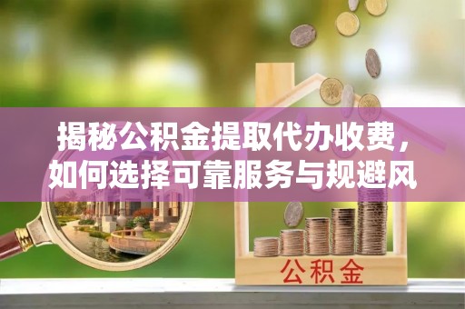 龙潭揭秘公积金提取代办收费，如何选择可靠服务与规避风险