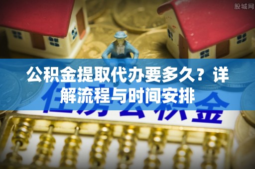 龙潭公积金提取代办要多久？详解流程与时间安排