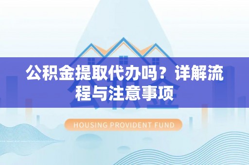 龙潭公积金提取代办吗？详解流程与注意事项