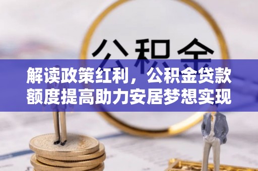 龙潭解读政策红利，公积金贷款额度提高助力安居梦想实现