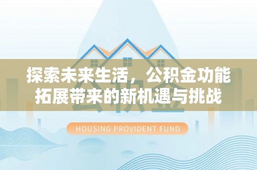 龙潭探索未来生活，公积金功能拓展带来的新机遇与挑战