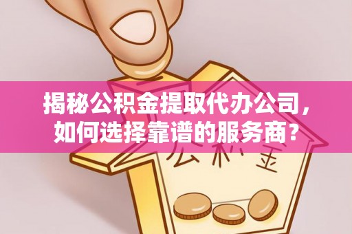 龙潭揭秘公积金提取代办公司，如何选择靠谱的服务商？