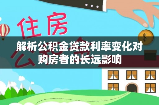 龙潭解析公积金贷款利率变化对购房者的长远影响