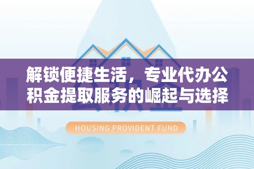 龙潭解锁便捷生活，专业代办公积金提取服务的崛起与选择
