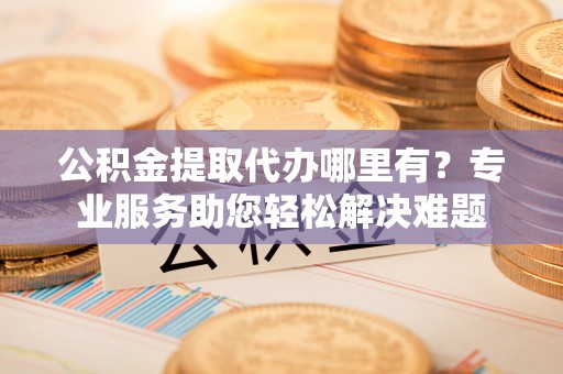 龙潭公积金提取代办哪里有？专业服务助您轻松解决难题
