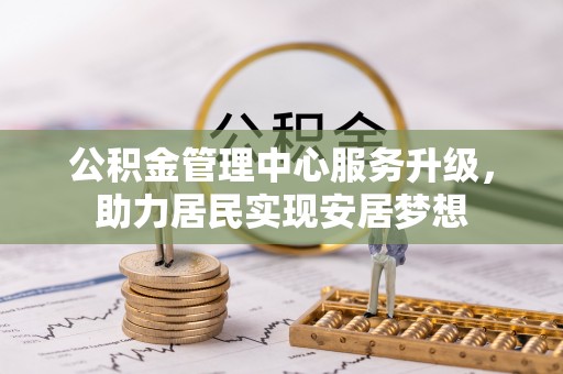 龙潭公积金管理中心服务升级，助力居民实现安居梦想