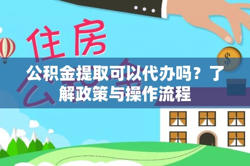 龙潭公积金提取可以代办吗？了解政策与操作流程
