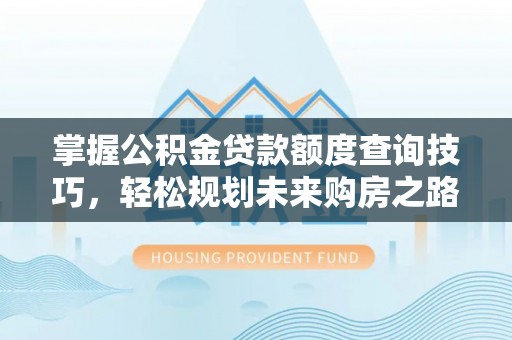 龙潭掌握公积金贷款额度查询技巧，轻松规划未来购房之路