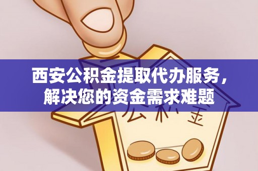 龙潭西安公积金提取代办服务，解决您的资金需求难题