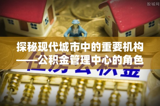 龙潭探秘现代城市中的重要机构——公积金管理中心的角色与使命