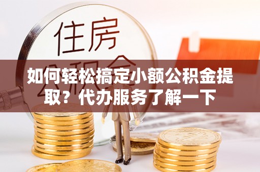 龙潭如何轻松搞定小额公积金提取？代办服务了解一下
