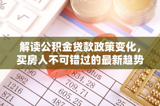 龙潭解读公积金贷款政策变化，买房人不可错过的最新趋势