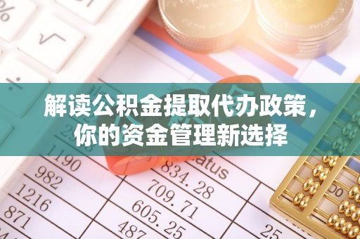 龙潭解读公积金提取代办政策，你的资金管理新选择