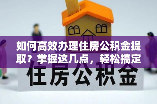 龙潭如何高效办理住房公积金提取？掌握这几点，轻松搞定！