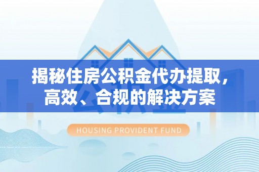 龙潭揭秘住房公积金代办提取，高效、合规的解决方案