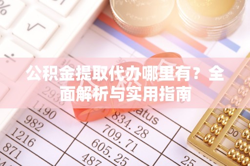 龙潭公积金提取代办哪里有？全面解析与实用指南