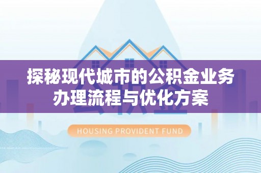 龙潭探秘现代城市的公积金业务办理流程与优化方案