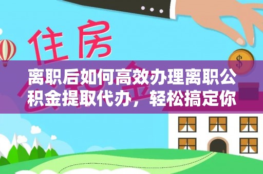 龙潭离职后如何高效办理离职公积金提取代办，轻松搞定你的公积金