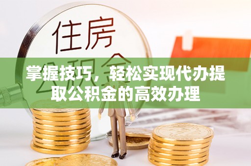 龙潭掌握技巧，轻松实现代办提取公积金的高效办理