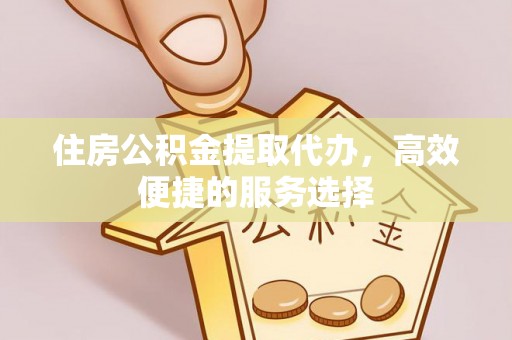 龙潭住房公积金提取代办，高效便捷的服务选择