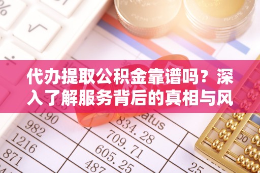 龙潭代办提取公积金靠谱吗？深入了解服务背后的真相与风险