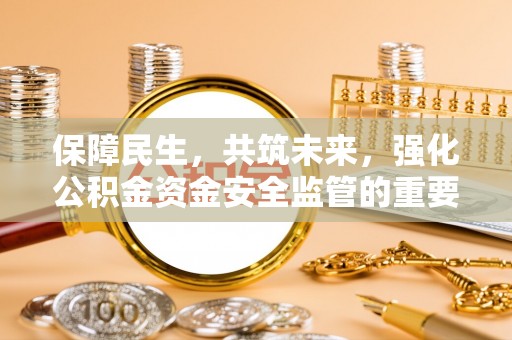 龙潭保障民生，共筑未来，强化公积金资金安全监管的重要性