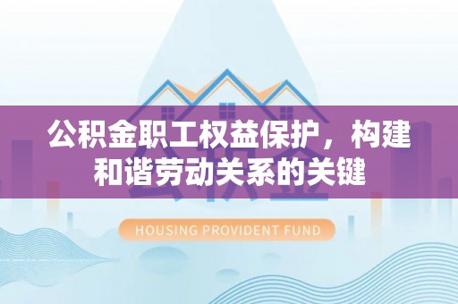 龙潭公积金职工权益保护，构建和谐劳动关系的关键