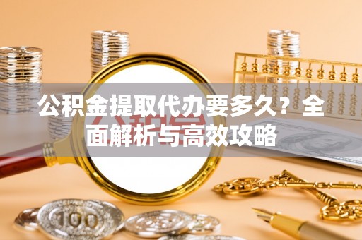 龙潭公积金提取代办要多久？全面解析与高效攻略
