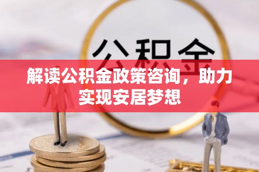 龙潭解读公积金政策咨询，助力实现安居梦想