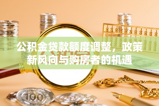 龙潭公积金贷款额度调整，政策新风向与购房者的机遇