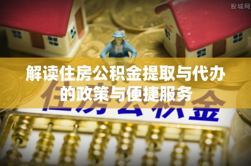 龙潭解读住房公积金提取与代办的政策与便捷服务