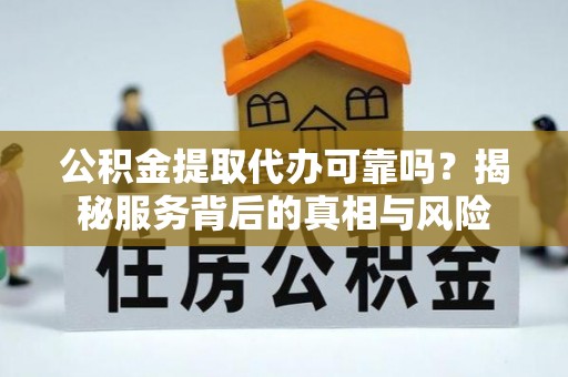 龙潭公积金提取代办可靠吗？揭秘服务背后的真相与风险