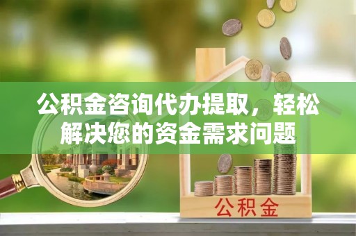 龙潭公积金咨询代办提取，轻松解决您的资金需求问题