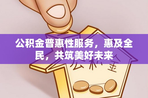龙潭公积金普惠性服务，惠及全民，共筑美好未来