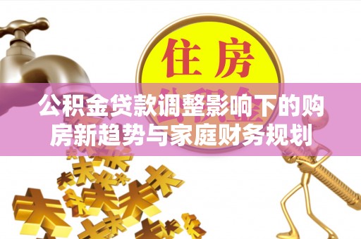 龙潭公积金贷款调整影响下的购房新趋势与家庭财务规划