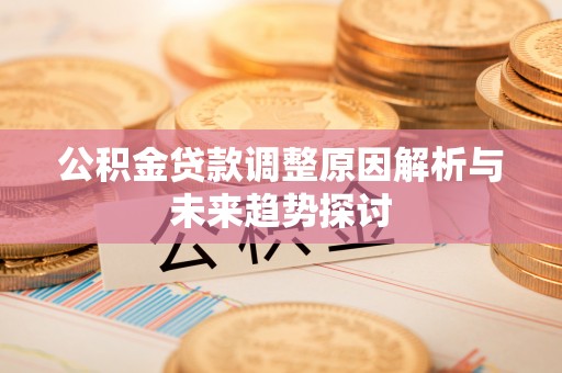 龙潭公积金贷款调整原因解析与未来趋势探讨