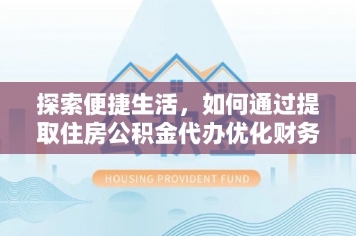 龙潭探索便捷生活，如何通过提取住房公积金代办优化财务规划