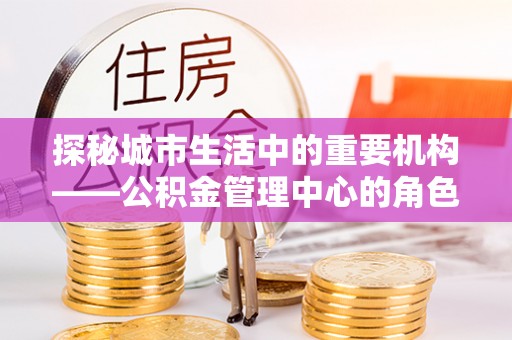 龙潭探秘城市生活中的重要机构——公积金管理中心的角色与意义