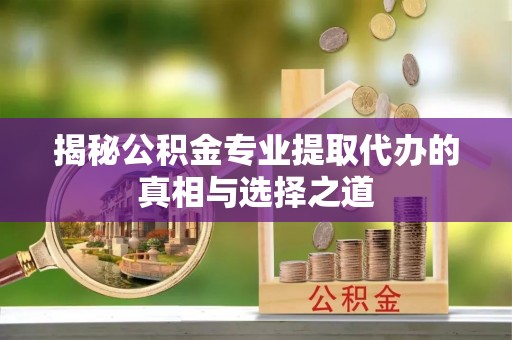 龙潭揭秘公积金专业提取代办的真相与选择之道