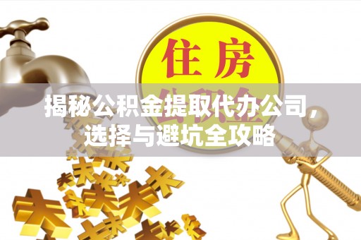 龙潭揭秘公积金提取代办公司，选择与避坑全攻略