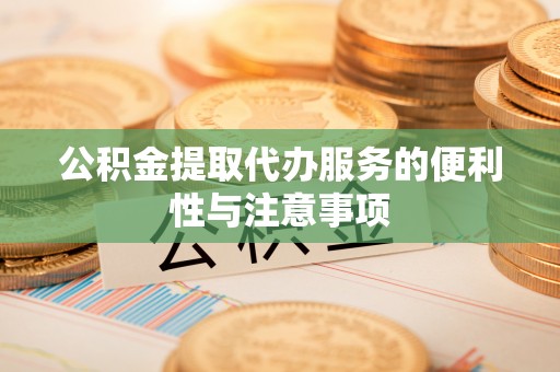 龙潭公积金提取代办服务的便利性与注意事项