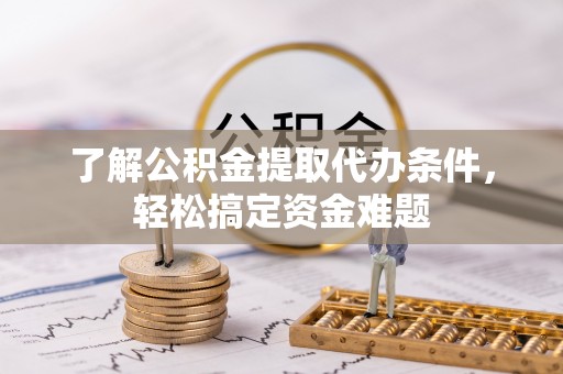 龙潭了解公积金提取代办条件，轻松搞定资金难题