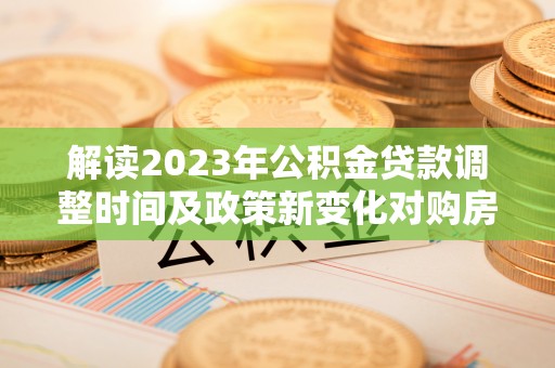 龙潭解读2023年公积金贷款调整时间及政策新变化对购房的影响