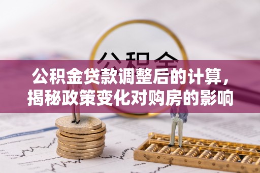 龙潭公积金贷款调整后的计算，揭秘政策变化对购房的影响