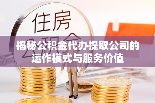 龙潭揭秘公积金代办提取公司的运作模式与服务价值