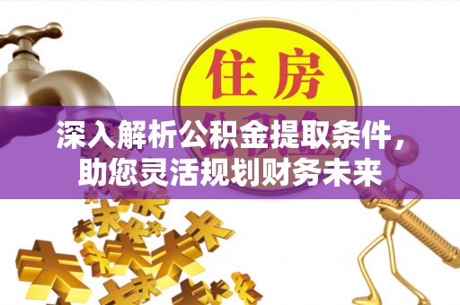 龙潭深入解析公积金提取条件，助您灵活规划财务未来