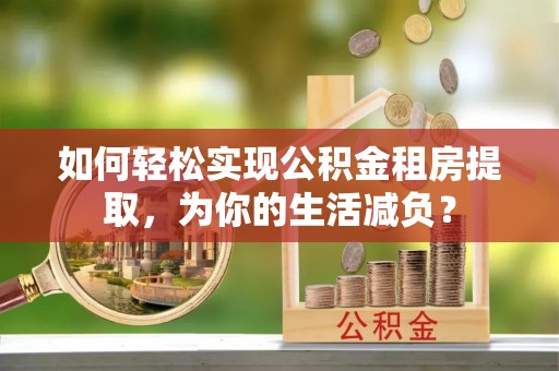 龙潭如何轻松实现公积金租房提取，为你的生活减负？