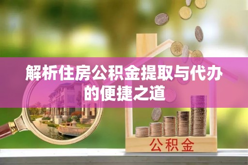 龙潭解析住房公积金提取与代办的便捷之道